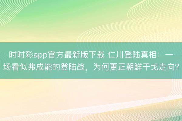 时时彩app官方最新版下载 仁川登陆真相：一场看似弗成能的登陆战，为何更正朝鲜干戈走向？